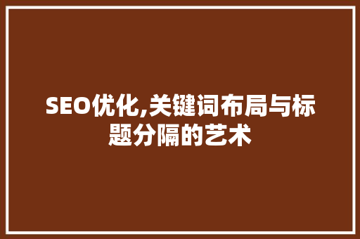 SEO优化,关键词布局与标题分隔的艺术 SEO优化,关键词布局与标题分隔的艺术 搜狗优化