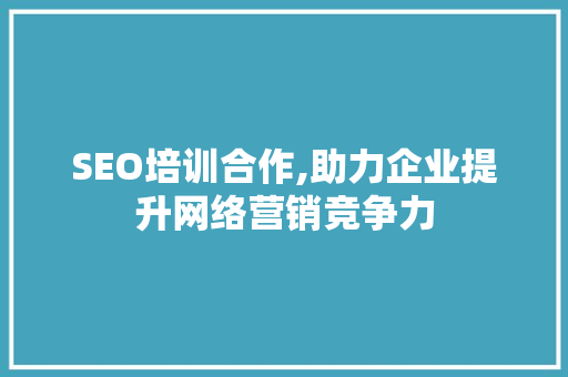 SEO培训合作,助力企业提升网络营销竞争力 SEO培训合作,助力企业提升网络营销竞争力 网站优化