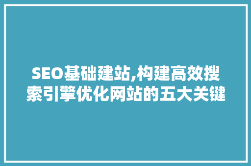 SEO基础建站,构建高效搜索引擎优化网站的五大关键步骤 SEO基础建站,构建高效搜索引擎优化网站的五大关键步骤 网站开发