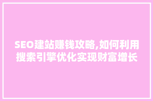 SEO建站赚钱攻略,如何利用搜索引擎优化实现财富增长 网站开发 SEO建站赚钱攻略,如何利用搜索引擎优化实现财富增长 SEO建站赚钱攻略,如何利用搜索引擎优化实现财富增长 网站开发