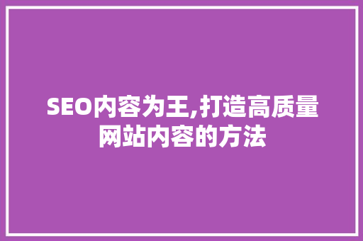SEO内容为王,打造高质量网站内容的方法 SEO内容为王,打造高质量网站内容的方法 小程序开发