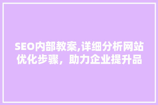 SEO内部教案,详细分析网站优化步骤，助力企业提升品牌影响力 SEO内部教案,详细分析网站优化步骤，助力企业提升品牌影响力 网站开发
