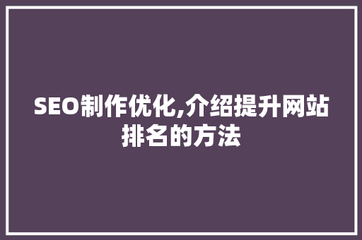 SEO制作优化,介绍提升网站排名的方法 SEO制作优化,介绍提升网站排名的方法 seo技术