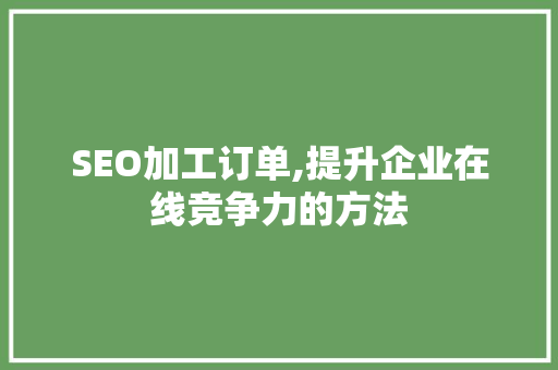 SEO加工订单,提升企业在线竞争力的方法