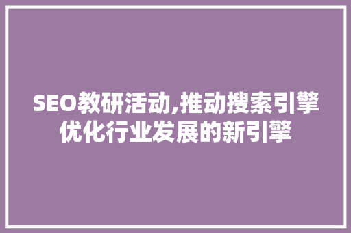 SEO教研活动,推动搜索引擎优化行业发展的新引擎
