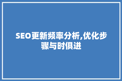 SEO更新频率分析,优化步骤与时俱进