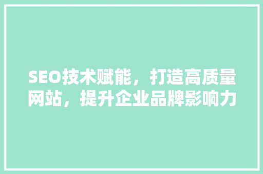 SEO技术赋能，打造高质量网站，提升企业品牌影响力