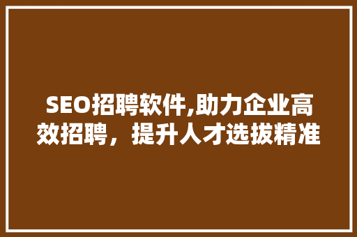 SEO招聘软件,助力企业高效招聘，提升人才选拔精准度 SEO招聘软件,助力企业高效招聘，提升人才选拔精准度 百度算法