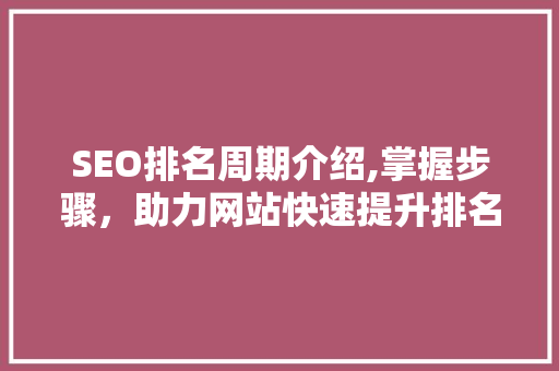 SEO排名周期介绍,掌握步骤，助力网站快速提升排名 SEO排名周期介绍,掌握步骤，助力网站快速提升排名 百度算法