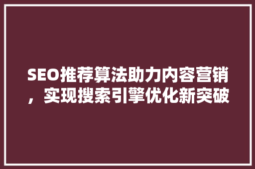 SEO推荐算法助力内容营销，实现搜索引擎优化新突破