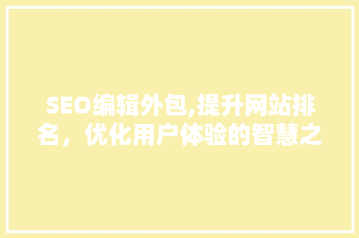 SEO编辑外包,提升网站排名，优化用户体验的智慧之选 SEO编辑外包,提升网站排名，优化用户体验的智慧之选 360搜优化