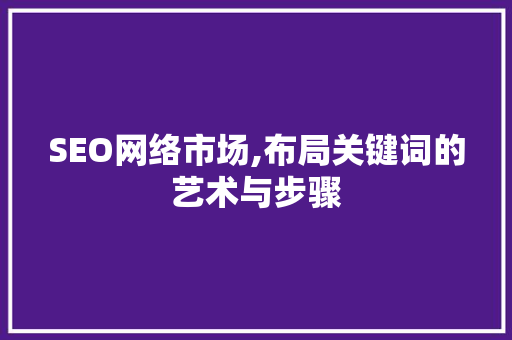 SEO网络市场,布局关键词的艺术与步骤 SEO网络市场,布局关键词的艺术与步骤 网站优化
