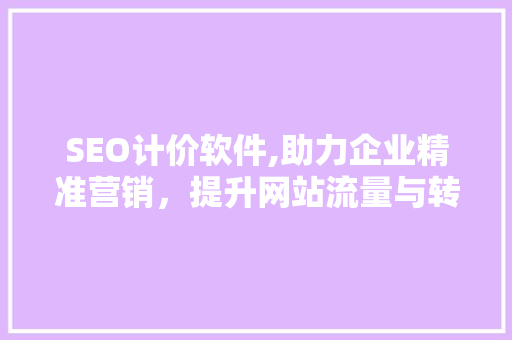 SEO计价软件,助力企业精准营销，提升网站流量与转化率 SEO计价软件,助力企业精准营销，提升网站流量与转化率 英文谷歌算法