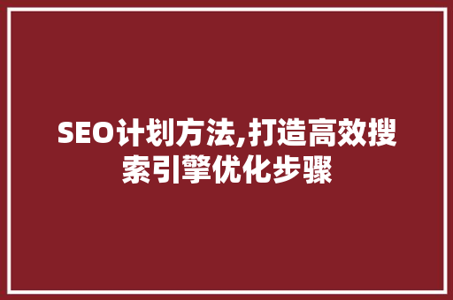 SEO计划方法,打造高效搜索引擎优化步骤 SEO计划方法,打造高效搜索引擎优化步骤 英文谷歌算法