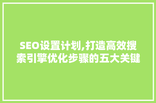 SEO设置计划,打造高效搜索引擎优化步骤的五大关键步骤 SEO设置计划,打造高效搜索引擎优化步骤的五大关键步骤 百度算法