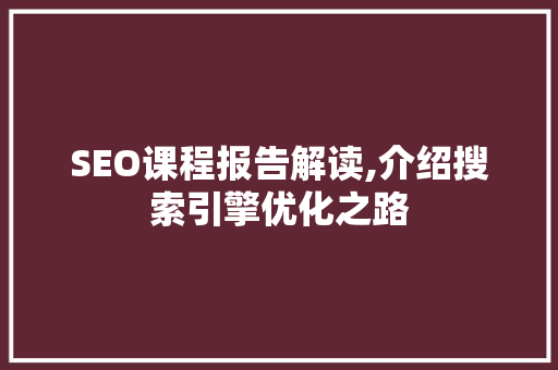 SEO课程报告解读,介绍搜索引擎优化之路 SEO课程报告解读,介绍搜索引擎优化之路 网站开发