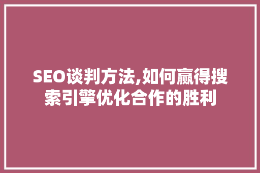 SEO谈判方法,如何赢得搜索引擎优化合作的胜利