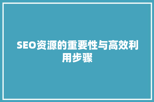 SEO资源的重要性与高效利用步骤 SEO资源的重要性与高效利用步骤 360搜优化