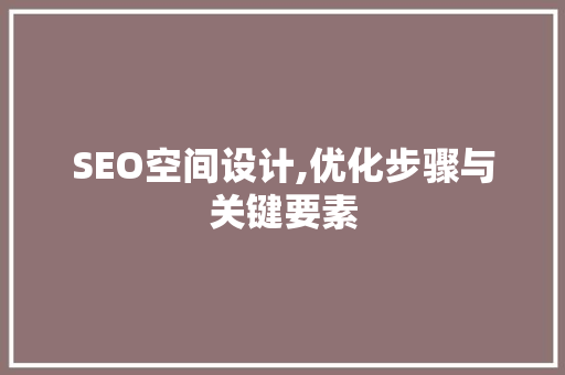 SEO空间设计,优化步骤与关键要素 SEO空间设计,优化步骤与关键要素 seo技术