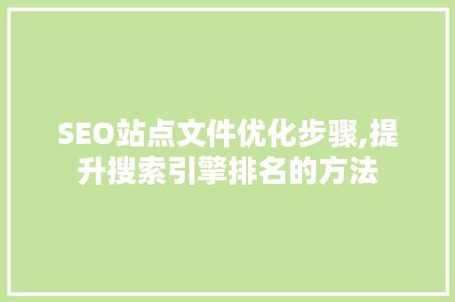 SEO站点文件优化步骤,提升搜索引擎排名的方法 SEO站点文件优化步骤,提升搜索引擎排名的方法 网站优化