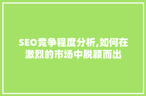 SEO竞争程度分析,如何在激烈的市场中脱颖而出
