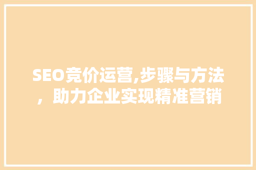 SEO竞价运营,步骤与方法，助力企业实现精准营销 SEO竞价运营,步骤与方法，助力企业实现精准营销 小程序开发