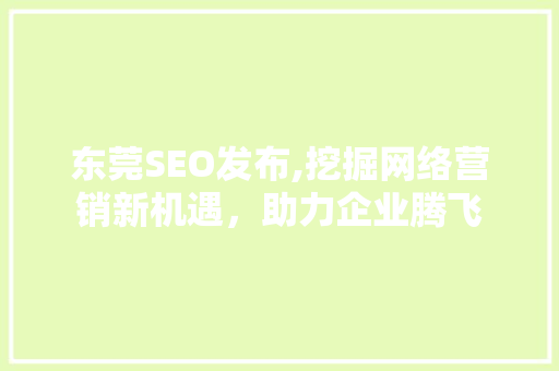 东莞SEO发布,挖掘网络营销新机遇，助力企业腾飞 东莞SEO发布,挖掘网络营销新机遇，助力企业腾飞 小程序开发