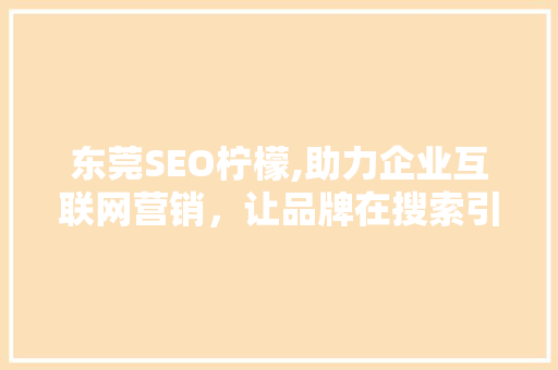 东莞SEO柠檬,助力企业互联网营销，让品牌在搜索引擎中脱颖而出 东莞SEO柠檬,助力企业互联网营销，让品牌在搜索引擎中脱颖而出 搜狗优化