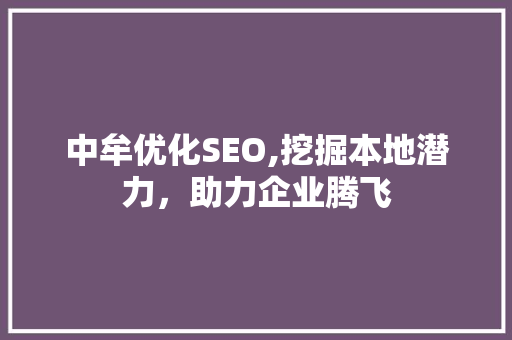 中牟优化SEO,挖掘本地潜力，助力企业腾飞 中牟优化SEO,挖掘本地潜力，助力企业腾飞 搜狗优化