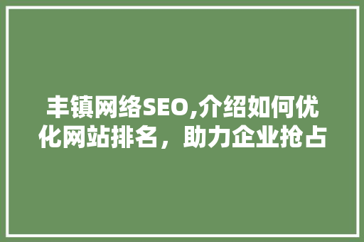 丰镇网络SEO,介绍如何优化网站排名，助力企业抢占互联网先机 丰镇网络SEO,介绍如何优化网站排名，助力企业抢占互联网先机 AI技术学习