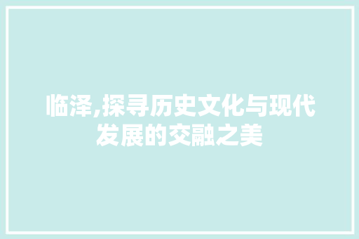 临泽,探寻历史文化与现代发展的交融之美