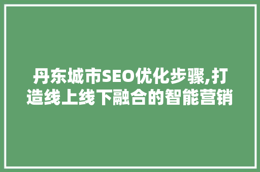 丹东城市SEO优化步骤,打造线上线下融合的智能营销新格局 丹东城市SEO优化步骤,打造线上线下融合的智能营销新格局 seo技术