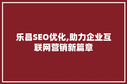 乐昌SEO优化,助力企业互联网营销新篇章 乐昌SEO优化,助力企业互联网营销新篇章 百度算法