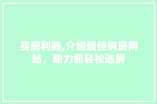 买房利器,介绍最佳购房网站，助力您轻松选房