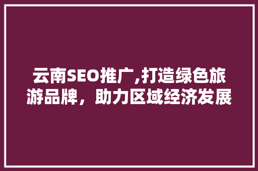 云南SEO推广,打造绿色旅游品牌，助力区域经济发展 云南SEO推广,打造绿色旅游品牌，助力区域经济发展 百度算法