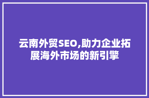 云南外贸SEO,助力企业拓展海外市场的新引擎 云南外贸SEO,助力企业拓展海外市场的新引擎 网站优化