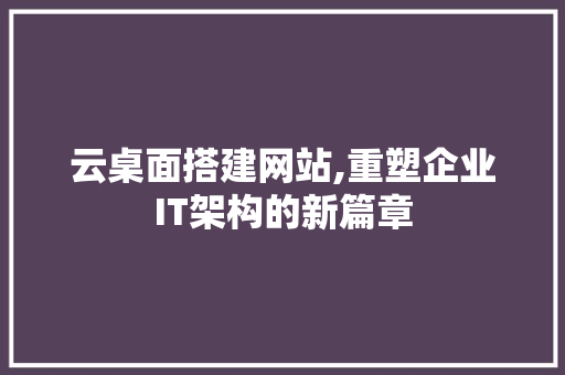 云桌面搭建网站,重塑企业IT架构的新篇章 云桌面搭建网站,重塑企业IT架构的新篇章 搜狗优化