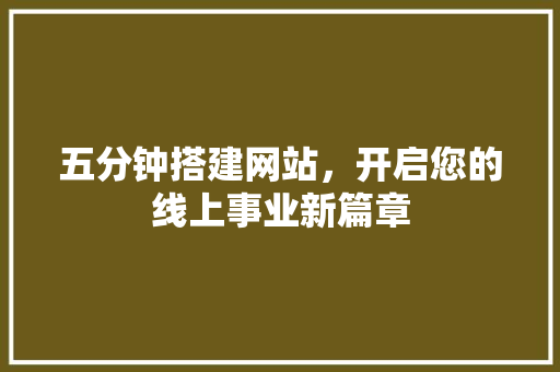 五分钟搭建网站，开启您的线上事业新篇章 五分钟搭建网站，开启您的线上事业新篇章 360搜优化