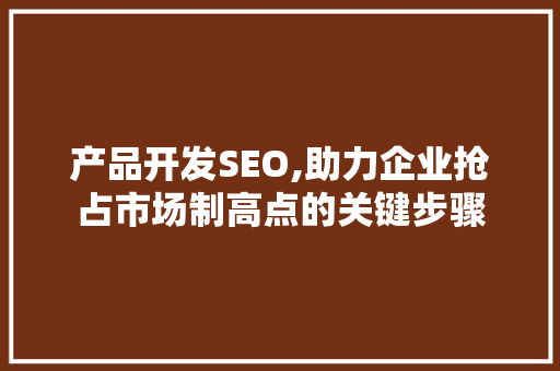 产品开发SEO,助力企业抢占市场制高点的关键步骤 产品开发SEO,助力企业抢占市场制高点的关键步骤 360搜优化