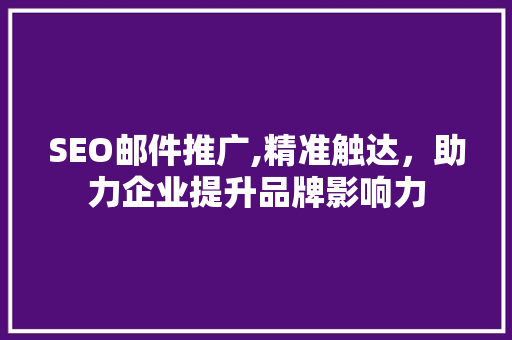 SEO邮件推广,精准触达，助力企业提升品牌影响力