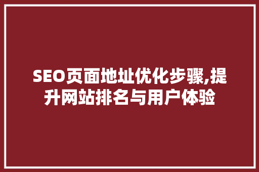 SEO页面地址优化步骤,提升网站排名与用户体验 SEO页面地址优化步骤,提升网站排名与用户体验 百度算法