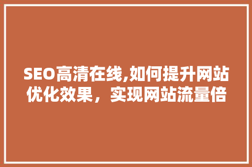 SEO高清在线,如何提升网站优化效果，实现网站流量倍增 SEO高清在线,如何提升网站优化效果，实现网站流量倍增 英文谷歌算法