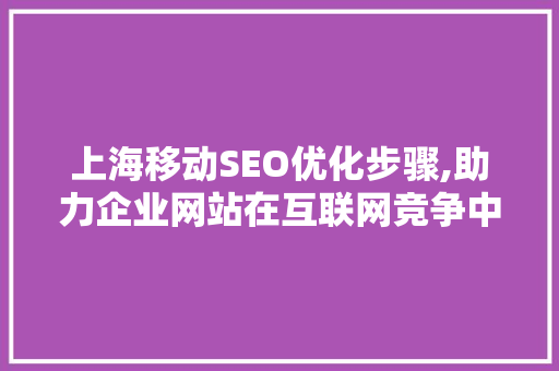 上海移动SEO优化步骤,助力企业网站在互联网竞争中脱颖而出 上海移动SEO优化步骤,助力企业网站在互联网竞争中脱颖而出 百度算法