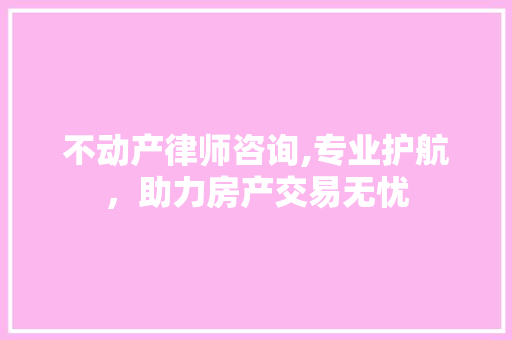 不动产律师咨询,专业护航，助力房产交易无忧 不动产律师咨询,专业护航，助力房产交易无忧 百度算法