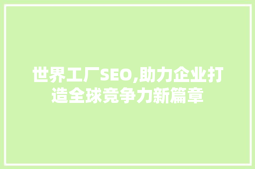 世界工厂SEO,助力企业打造全球竞争力新篇章 世界工厂SEO,助力企业打造全球竞争力新篇章 头条优化