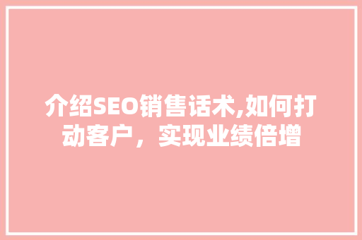 介绍SEO销售话术,如何打动客户，实现业绩倍增 介绍SEO销售话术,如何打动客户，实现业绩倍增 360搜优化