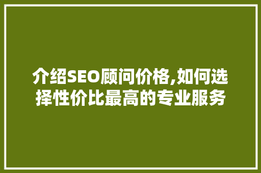 介绍SEO顾问价格,如何选择性价比最高的专业服务 介绍SEO顾问价格,如何选择性价比最高的专业服务 AI技术学习