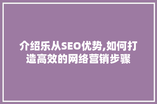 介绍乐从SEO优势,如何打造高效的网络营销步骤