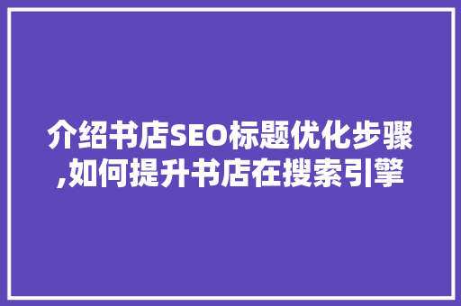介绍书店SEO标题优化步骤,如何提升书店在搜索引擎中的排名 介绍书店SEO标题优化步骤,如何提升书店在搜索引擎中的排名 百度算法