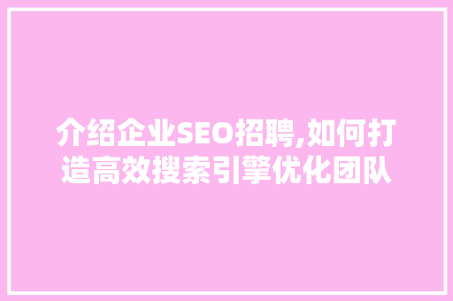 介绍企业SEO招聘,如何打造高效搜索引擎优化团队 介绍企业SEO招聘,如何打造高效搜索引擎优化团队 百度算法